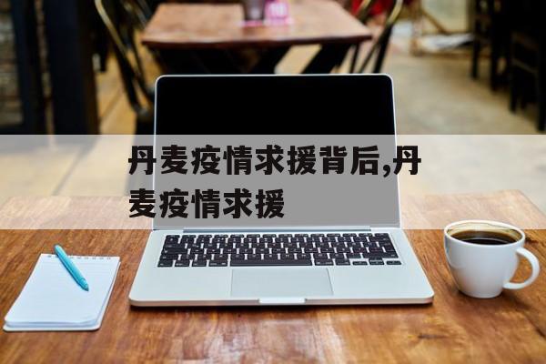 丹麦疫情求援背后,丹麦疫情求援 丹麦疫情求援背后,丹麦疫情求援