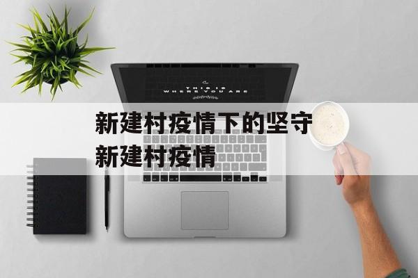 新建村疫情下的坚守 新建村疫情 新建村疫情下的坚守 新建村疫情
