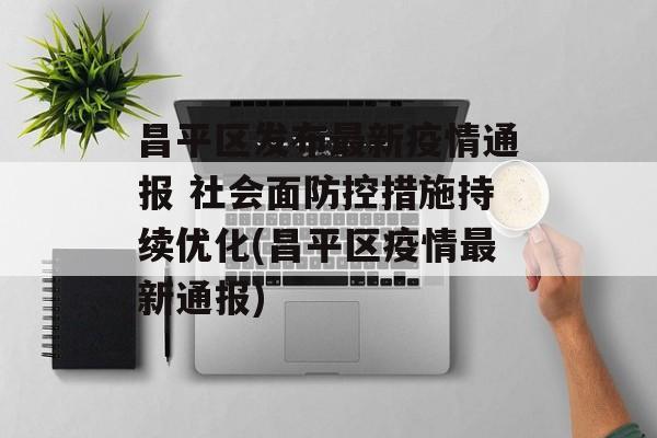 昌平区发布最新疫情通报 社会面防控措施持续优化(昌平区疫情最新通报) 昌平区发布最新疫情通报 社会面防控措施持续优化(昌平区疫情最新通报)