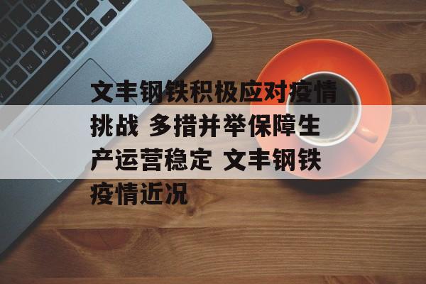 文丰钢铁积极应对疫情挑战 多措并举保障生产运营稳定 文丰钢铁疫情近况 文丰钢铁积极应对疫情挑战 多措并举保障生产运营稳定 文丰钢铁疫情近况