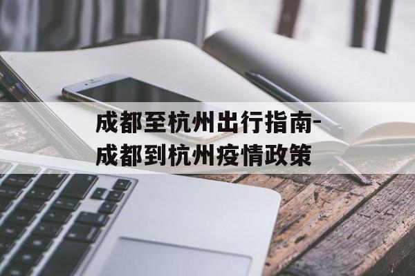 成都至杭州出行指南-成都到杭州疫情政策 成都至杭州出行指南-成都到杭州疫情政策