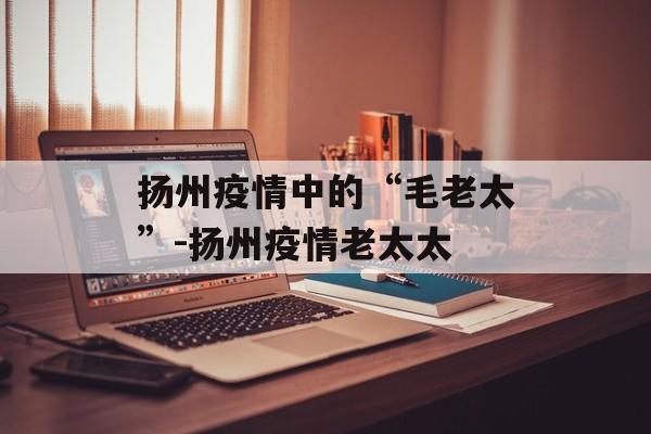 扬州疫情中的“毛老太”-扬州疫情老太太 扬州疫情中的“毛老太”-扬州疫情老太太