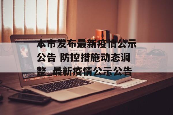 本市发布最新疫情公示公告 防控措施动态调整_最新疫情公示公告 本市发布最新疫情公示公告 防控措施动态调整_最新疫情公示公告