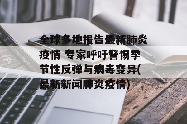 全球多地报告最新肺炎疫情 专家呼吁警惕季节性反弹与病毒变异(最新新闻肺炎疫情)
