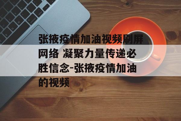 张掖疫情加油视频刷屏网络 凝聚力量传递必胜信念-张掖疫情加油的视频
